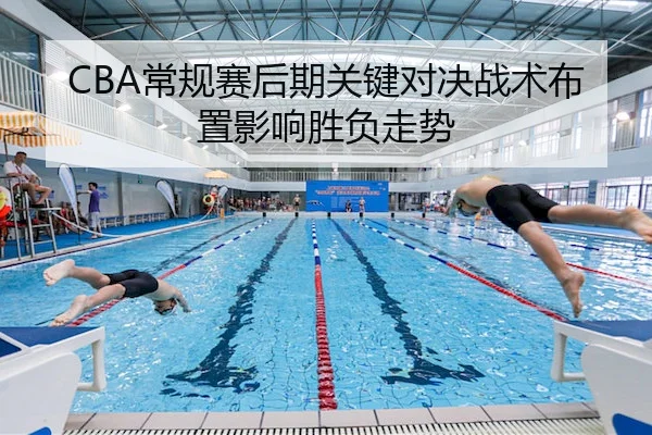 CBA常规赛后期关键对决战术布置影响胜负走势